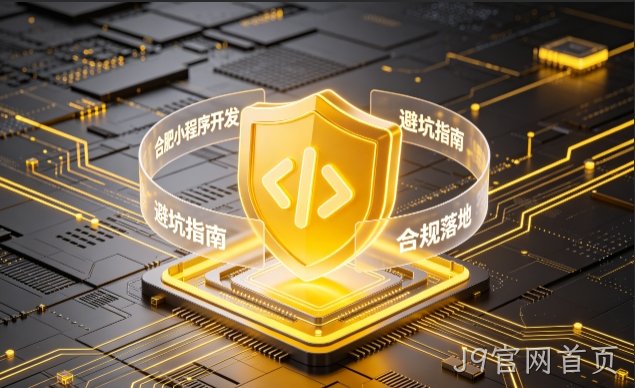 J9官网首页小程序开发需要注意什么？2026正规开发流程、合规标准与避坑大全